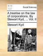 treatise on the law of corporations. By Stewart Kyd, ... Vol. II