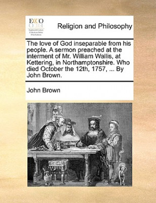 Love of God Inseparable from His People. a Sermon Preached at the Interment of Mr. William Wallis, at Kettering, in Northamptonshire. Who Died October