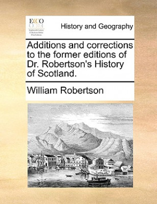 Additions and Corrections to the Former Editions of Dr. Robertson's History of Scotland.