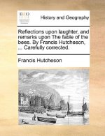 Reflections Upon Laughter, and Remarks Upon the Fable of the Bees. by Francis Hutcheson, ... Carefully Corrected.