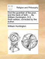 God the Guardian of the Poor, and the Bank of Faith; ... by William Huntington, S.S. ... Sixth Edition, Corrected by the Author.