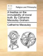 Treatise on the Immutability of Moral Truth. by Catharine Macaulay Graham.