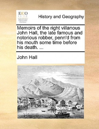 Memoirs of the right villanous John Hall, the late famous and notorious robber, penn'd from his mouth some time before his death. ...