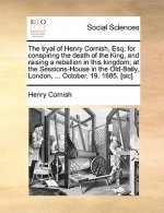 Tryal of Henry Cornish, Esq; For Conspiring the Death of the King, and Raising a Rebellion in This Kingdom; At the Sessions-House in the Old-Baily, Lo