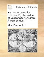 Hymns in Prose for Children. by the Author of Lessons for Children. a New Edition.