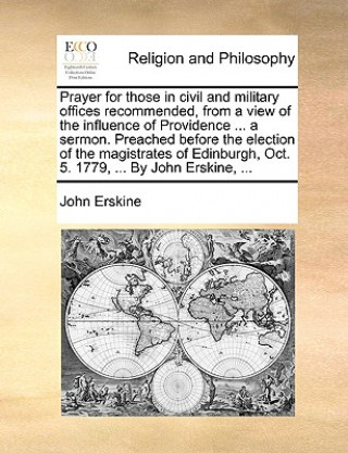 Prayer for Those in Civil and Military Offices Recommended, from a View of the Influence of Providence ... a Sermon. Preached Before the Election of t