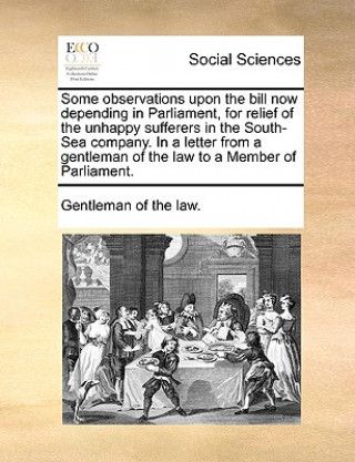 Some Observations Upon the Bill Now Depending in Parliament, for Relief of the Unhappy Sufferers in the South-Sea Company. in a Letter from a Gentlema