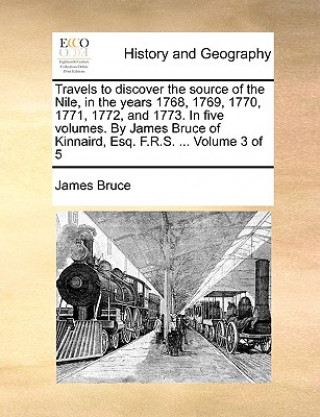 Travels to discover the source of the Nile, in the years 1768, 1769, 1770, 1771, 1772, and 1773. In five volumes. By James Bruce of Kinnaird, Esq. F.R