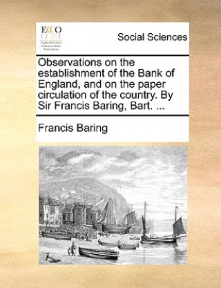 Observations on the Establishment of the Bank of England, and on the Paper Circulation of the Country. by Sir Francis Baring, Bart. ...