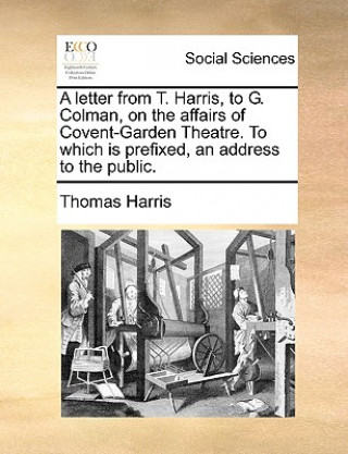 letter from T. Harris, to G. Colman, on the affairs of Covent-Garden Theatre. To which is prefixed, an address to the public.