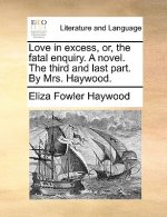 Love in excess, or, the fatal enquiry. A novel. The third and last part. By Mrs. Haywood.
