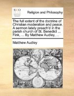 Full Extent of the Doctrine of Christian Moderation and Peace. a Sermon Lately Preach'd in the Parish Church of St. Benedict ... Fink, ... by Matthew