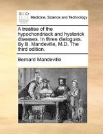 Treatise of the Hypochondriack and Hysterick Diseases. in Three Dialogues. by B. Mandeville, M.D. the Third Edition.