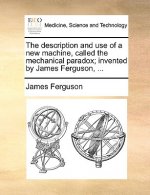 Description and Use of a New Machine, Called the Mechanical Paradox; Invented by James Ferguson, ...