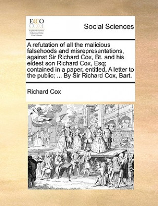 Refutation of All the Malicious Falsehoods and Misrepresentations, Against Sir Richard Cox, Bt. and His Eldest Son Richard Cox, Esq; Contained in a Pa