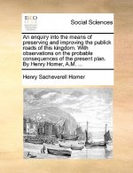 An enquiry into the means of preserving and improving the publick roads of this kingdom. With observations on the probable consequences of the present