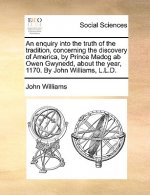 enquiry into the truth of the tradition, concerning the discovery of America, by Prince Madog ab Owen Gwynedd, about the year, 1170. By John Williams,