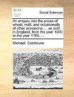 Enquiry Into the Prices of Wheat, Malt, and Occasionally of Other Provisions; ... as Sold in England, from the Year 1000 to the Year 1765; ...