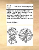 Discourse on Ancient and Modern Learning. by the Late Right Honourable Joseph Addison, Esq; Now First Published from an Original Manuscript of Mr. Add