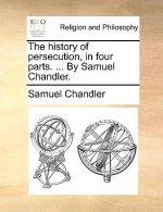 history of persecution, in four parts. ... By Samuel Chandler.