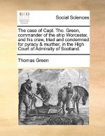 Case of Capt. Tho. Green, Commander of the Ship Worcester, and His Crew, Tried and Condemned for Pyracy & Murther, in the High Court of Admiralty of S