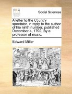 Letter to the Country Spectator, in Reply to the Author of His Ninth Number, Published December 4, 1792. by a Professor of Music.