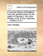 Concise History of England, from the Earliest Times, to the Death of George II. by John Wesley, A.M. in Four Volumes. ... Volume 3 of 4