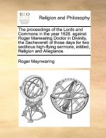 Proceedings of the Lords and Commons in the Year 1628. Against Roger Manwaring Doctor in Divinity, the Sacheverell of Those Days for Two Seditious Hig