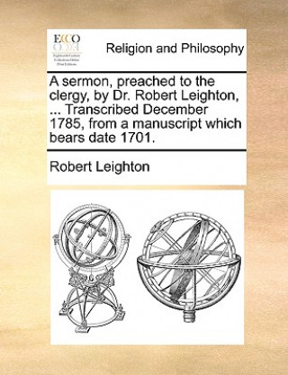 Sermon, Preached to the Clergy, by Dr. Robert Leighton, ... Transcribed December 1785, from a Manuscript Which Bears Date 1701.