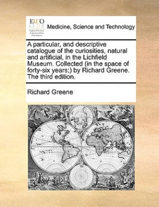 Particular, and Descriptive Catalogue of the Curiosities, Natural and Artificial, in the Lichfield Museum. Collected (in the Space of Forty-Six Years;