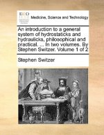 Introduction to a General System of Hydrostaticks and Hydraulicks, Philosophical and Practical. ... in Two Volumes. by Stephen Switzer. Volume 1 of 2