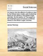 Inquiry Into the Effects of Putting a Stop to the African Slave Trade, and of Granting Liberty to the Slaves in the British Sugar Colonies. by the Aut