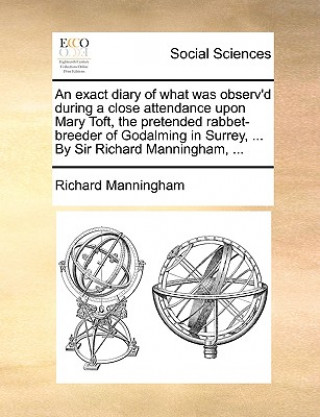 Exact Diary of What Was Observ'd During a Close Attendance Upon Mary Toft, the Pretended Rabbet-Breeder of Godalming in Surrey, ... by Sir Richard Man