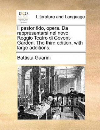 Il Pastor Fido, Opera. Da Rappresentarsi Nel Novo Reggio Teatro Di Covent-Garden. the Third Edition, with Large Additions.
