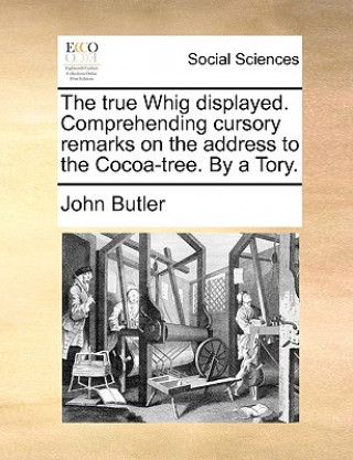 True Whig Displayed. Comprehending Cursory Remarks on the Address to the Cocoa-Tree. by a Tory.