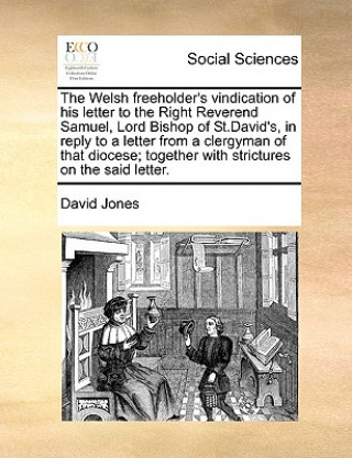 Welsh Freeholder's Vindication of His Letter to the Right Reverend Samuel, Lord Bishop of St.David's, in Reply to a Letter from a Clergyman of That Di
