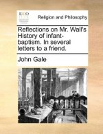 Reflections on Mr. Wall's History of infant-baptism. In several letters to a friend.