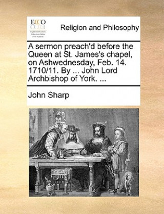 Sermon Preach'd Before the Queen at St. James's Chapel, on Ashwednesday, Feb. 14. 1710/11. by ... John Lord Archbishop of York. ...