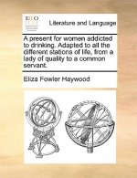 Present for Women Addicted to Drinking. Adapted to All the Different Stations of Life, from a Lady of Quality to a Common Servant.