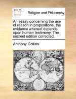 Essay Concerning the Use of Reason in Propositions, the Evidence Whereof Depends Upon Human Testimony. the Second Edition Corrected.