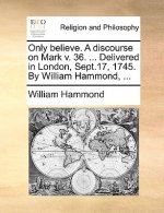 Only Believe. a Discourse on Mark V. 36. ... Delivered in London, Sept.17, 1745. by William Hammond, ...