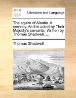 Squire of Alsatia. a Comedy. as It Is Acted by Their Majesty's Servants. Written by Thomas Shadwell, ...