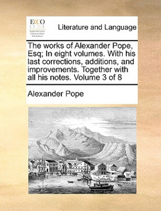 Works of Alexander Pope, Esq; In Eight Volumes. with His Last Corrections, Additions, and Improvements. Together with All His Notes. Volume 3 of 8