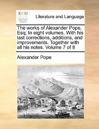 Works of Alexander Pope, Esq; In Eight Volumes. with His Last Corrections, Additions, and Improvements. Together with All His Notes. Volume 7 of 8