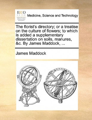 Florist's Directory; Or a Treatise on the Culture of Flowers; To Which Is Added a Supplementary Dissertation on Soils, Manures, &C. by James Maddock,