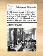 Institutes of Moral Philosophy. for the Use of Students in the College of Edinburgh. by Adam Ferguson, LL.D. the Second Edition. Revised and Corrected
