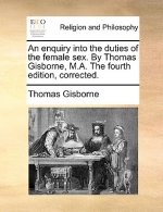 Enquiry Into the Duties of the Female Sex. by Thomas Gisborne, M.A. the Fourth Edition, Corrected.
