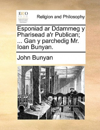 Esponiad AR Ddammeg y Pharisead A'r Publican; ... Gan y Parchedig Mr. Ioan Bunyan.