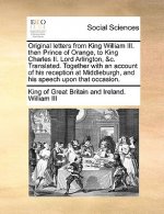 Original Letters from King William III. Then Prince of Orange, to King Charles II. Lord Arlington, &C. Translated. Together with an Account of His Rec