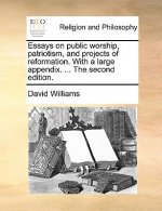 Essays on Public Worship, Patriotism, and Projects of Reformation. with a Large Appendix. ... the Second Edition.